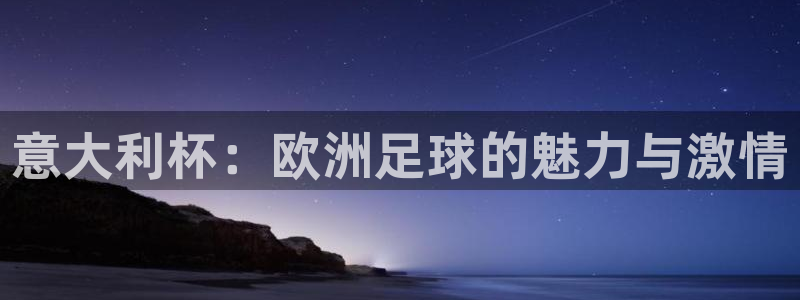 世界杯官网：意大利杯：欧洲足球的魅力与激情