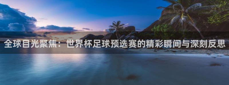 2026世界杯赛制：全球目光聚焦：世界杯足球预选赛的精彩瞬间与深刻反思