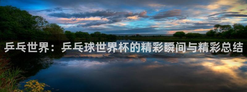 世界杯欧洲预选赛赛程：乒乓世界：乒乓球世界杯的精彩瞬间与精彩总结